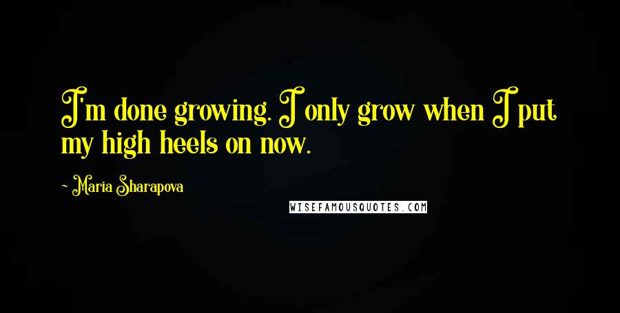 Maria Sharapova Quotes: I'm done growing. I only grow when I put my high heels on now.