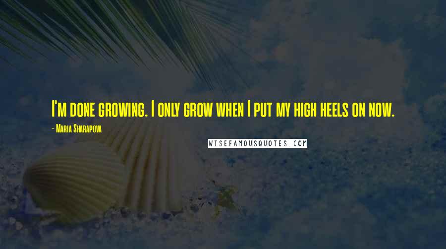 Maria Sharapova Quotes: I'm done growing. I only grow when I put my high heels on now.