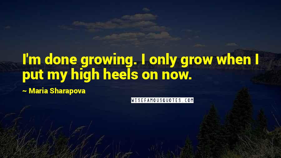 Maria Sharapova Quotes: I'm done growing. I only grow when I put my high heels on now.