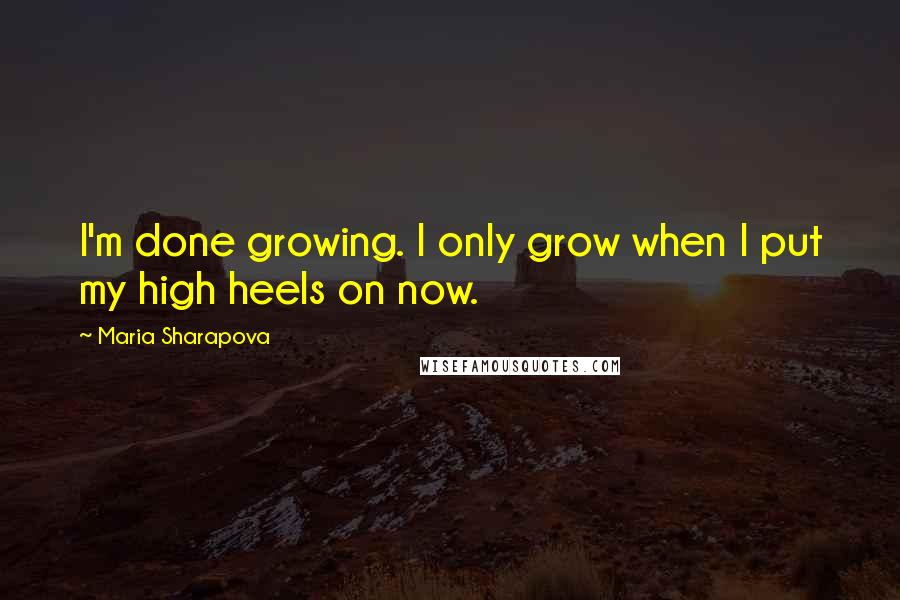 Maria Sharapova Quotes: I'm done growing. I only grow when I put my high heels on now.