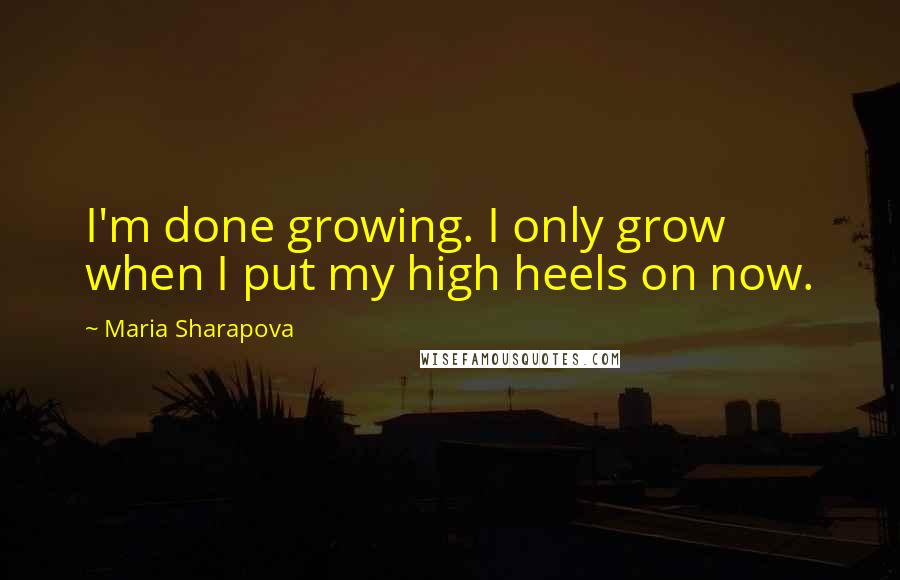 Maria Sharapova Quotes: I'm done growing. I only grow when I put my high heels on now.