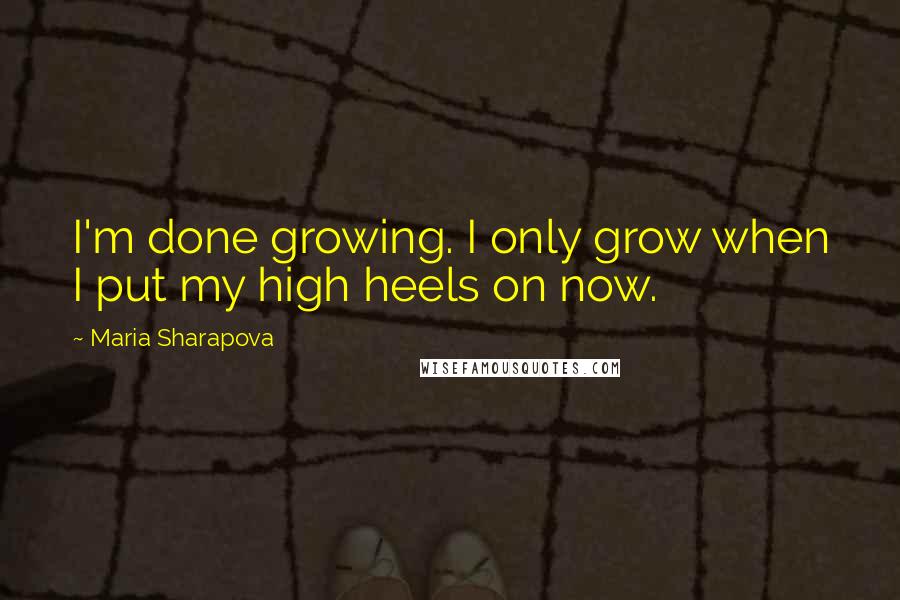 Maria Sharapova Quotes: I'm done growing. I only grow when I put my high heels on now.