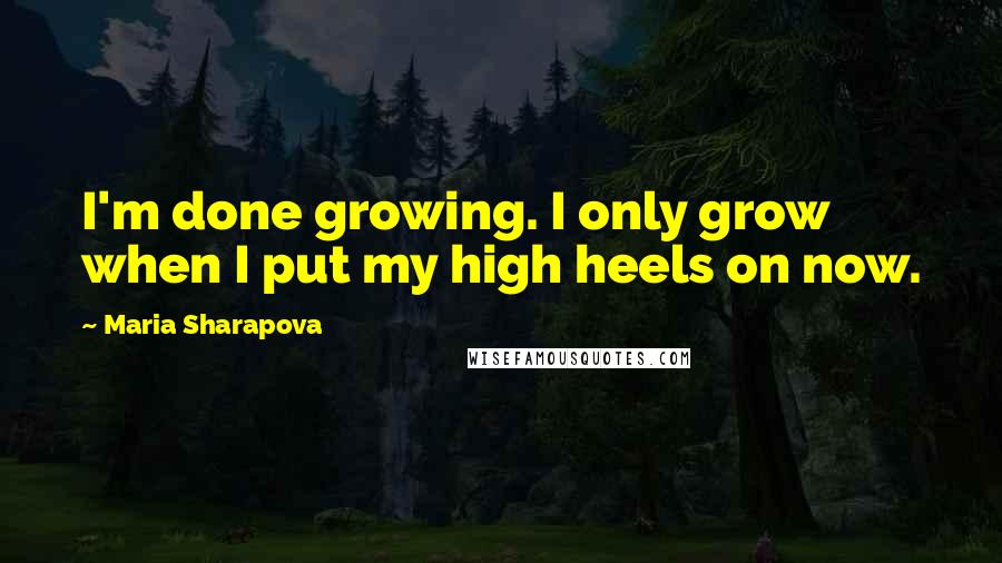 Maria Sharapova Quotes: I'm done growing. I only grow when I put my high heels on now.