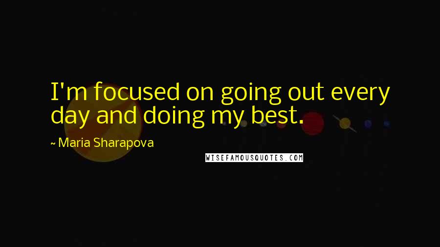 Maria Sharapova Quotes: I'm focused on going out every day and doing my best.