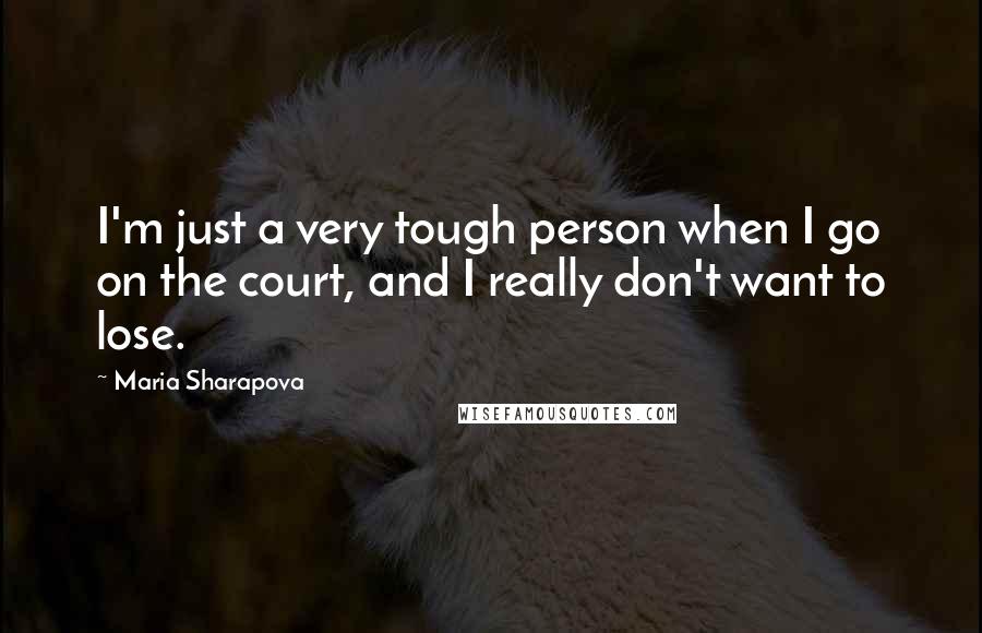 Maria Sharapova Quotes: I'm just a very tough person when I go on the court, and I really don't want to lose.
