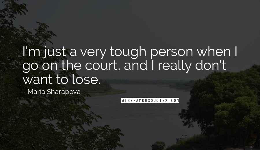 Maria Sharapova Quotes: I'm just a very tough person when I go on the court, and I really don't want to lose.