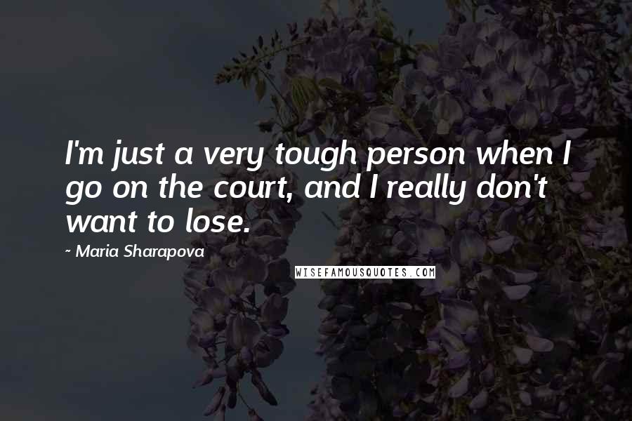 Maria Sharapova Quotes: I'm just a very tough person when I go on the court, and I really don't want to lose.