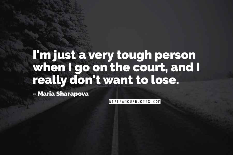 Maria Sharapova Quotes: I'm just a very tough person when I go on the court, and I really don't want to lose.