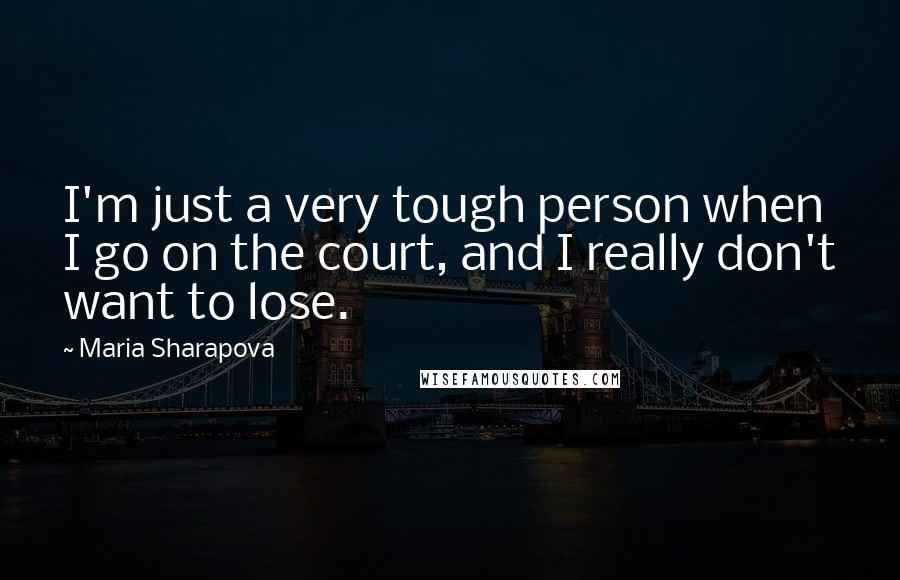 Maria Sharapova Quotes: I'm just a very tough person when I go on the court, and I really don't want to lose.