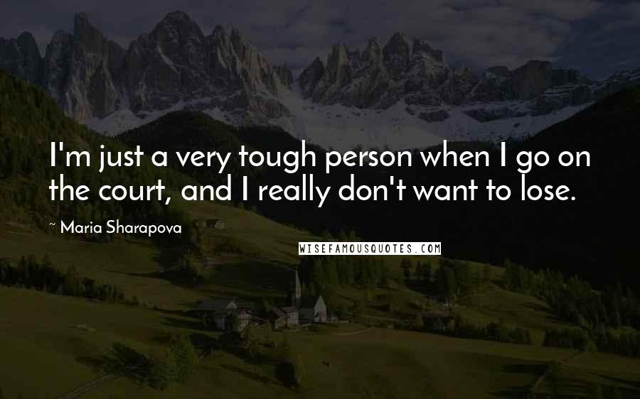 Maria Sharapova Quotes: I'm just a very tough person when I go on the court, and I really don't want to lose.