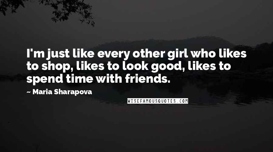 Maria Sharapova Quotes: I'm just like every other girl who likes to shop, likes to look good, likes to spend time with friends.