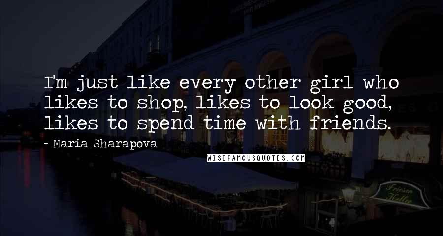 Maria Sharapova Quotes: I'm just like every other girl who likes to shop, likes to look good, likes to spend time with friends.