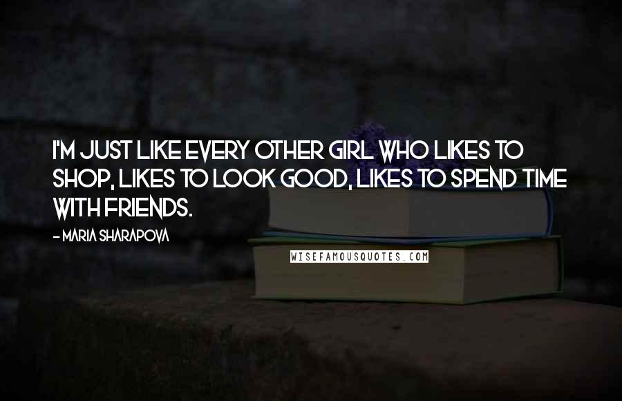 Maria Sharapova Quotes: I'm just like every other girl who likes to shop, likes to look good, likes to spend time with friends.