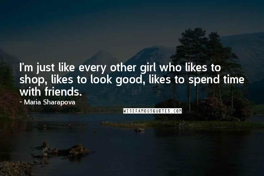 Maria Sharapova Quotes: I'm just like every other girl who likes to shop, likes to look good, likes to spend time with friends.