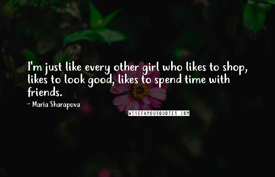 Maria Sharapova Quotes: I'm just like every other girl who likes to shop, likes to look good, likes to spend time with friends.