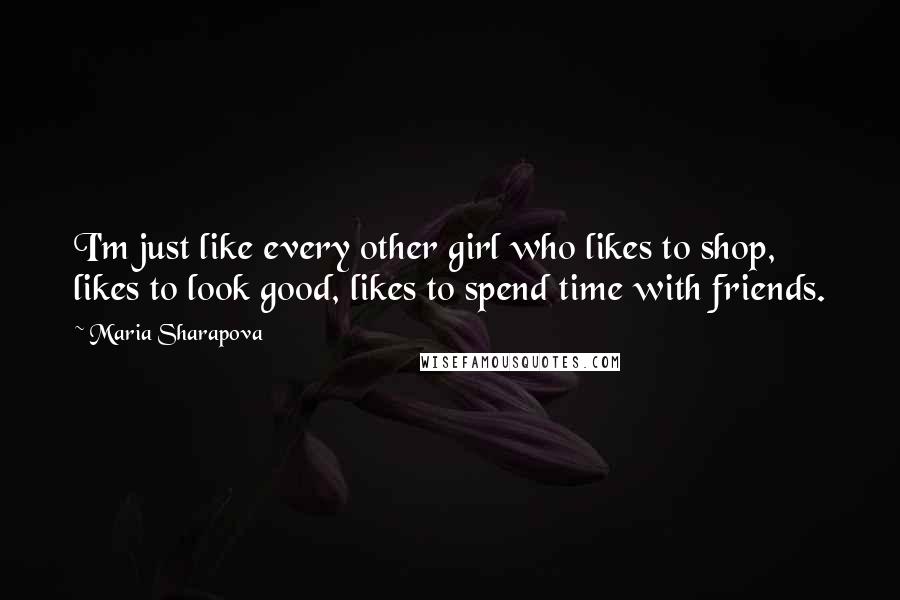 Maria Sharapova Quotes: I'm just like every other girl who likes to shop, likes to look good, likes to spend time with friends.