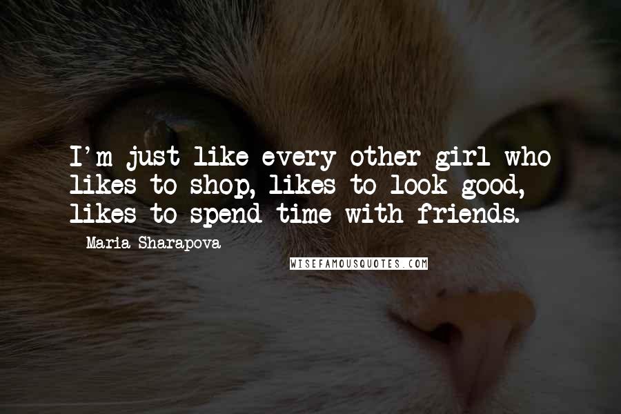 Maria Sharapova Quotes: I'm just like every other girl who likes to shop, likes to look good, likes to spend time with friends.