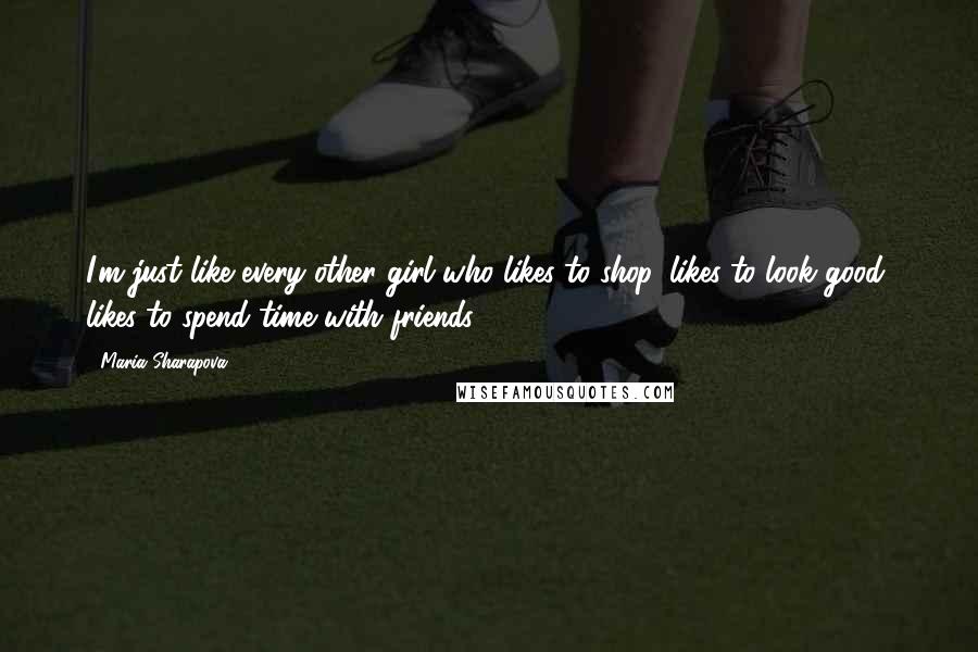 Maria Sharapova Quotes: I'm just like every other girl who likes to shop, likes to look good, likes to spend time with friends.