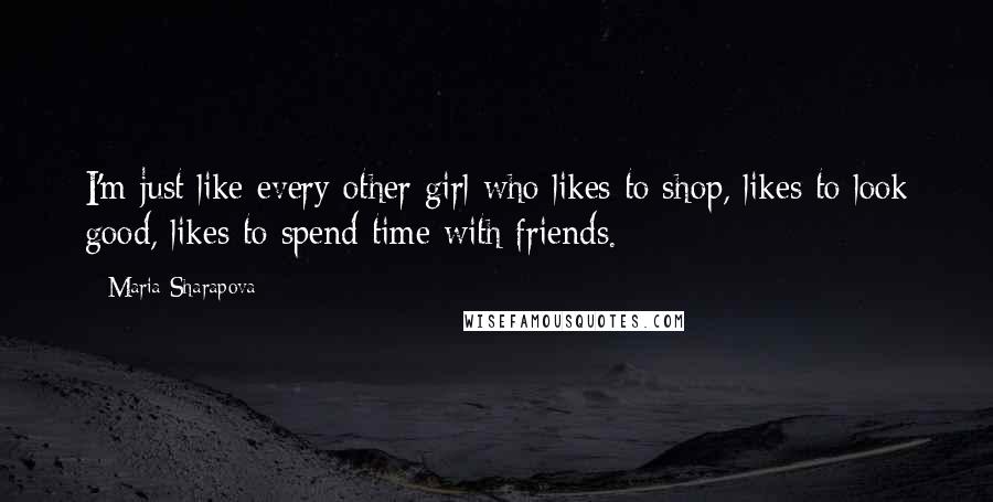 Maria Sharapova Quotes: I'm just like every other girl who likes to shop, likes to look good, likes to spend time with friends.