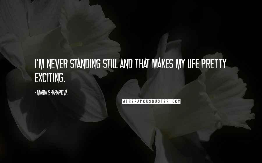 Maria Sharapova Quotes: I'm never standing still and that makes my life pretty exciting.