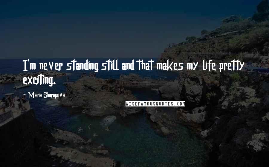 Maria Sharapova Quotes: I'm never standing still and that makes my life pretty exciting.