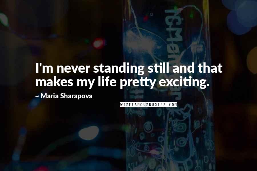 Maria Sharapova Quotes: I'm never standing still and that makes my life pretty exciting.