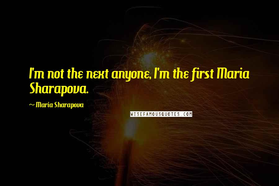 Maria Sharapova Quotes: I'm not the next anyone, I'm the first Maria Sharapova.