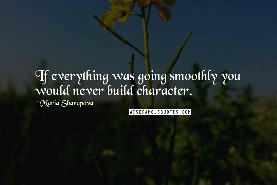 Maria Sharapova Quotes: If everything was going smoothly you would never build character.