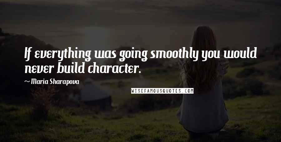 Maria Sharapova Quotes: If everything was going smoothly you would never build character.