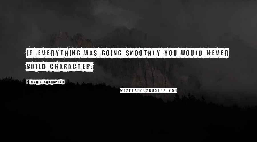 Maria Sharapova Quotes: If everything was going smoothly you would never build character.