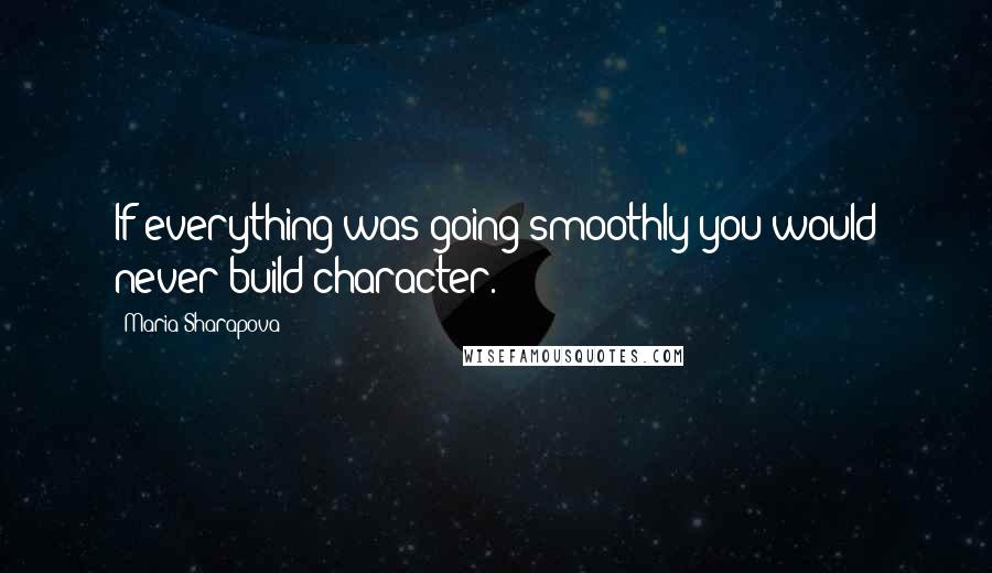 Maria Sharapova Quotes: If everything was going smoothly you would never build character.