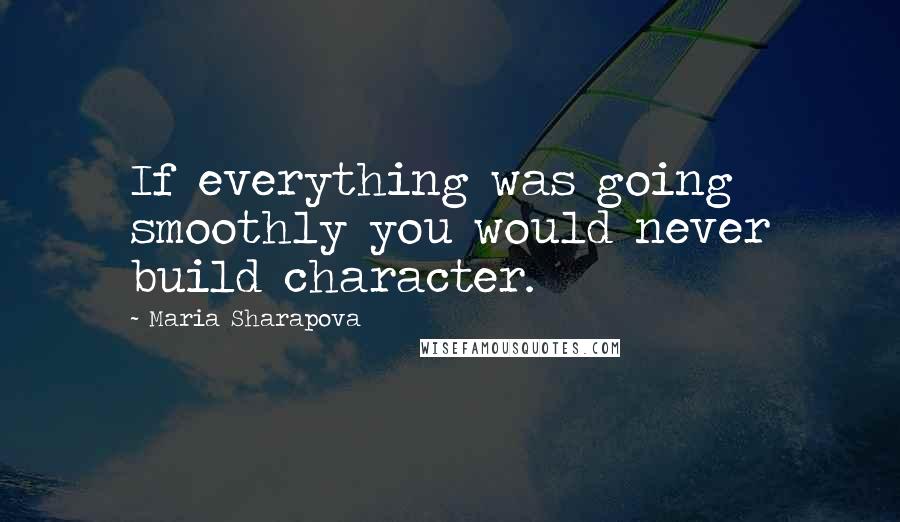 Maria Sharapova Quotes: If everything was going smoothly you would never build character.