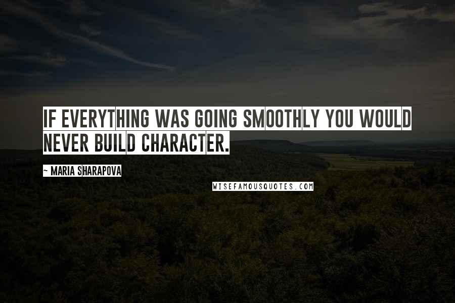 Maria Sharapova Quotes: If everything was going smoothly you would never build character.