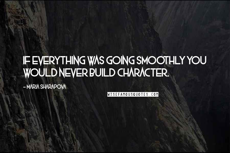 Maria Sharapova Quotes: If everything was going smoothly you would never build character.