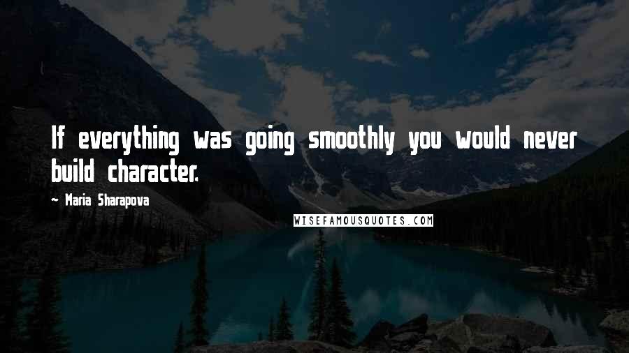 Maria Sharapova Quotes: If everything was going smoothly you would never build character.