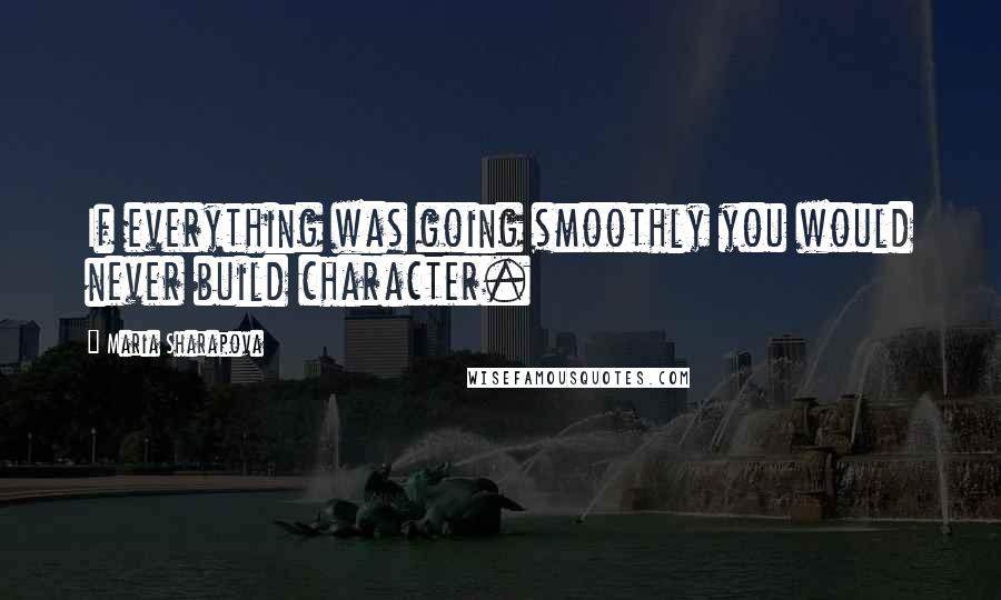 Maria Sharapova Quotes: If everything was going smoothly you would never build character.