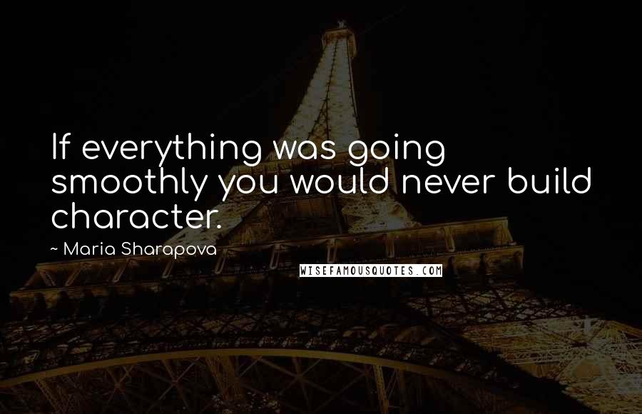 Maria Sharapova Quotes: If everything was going smoothly you would never build character.