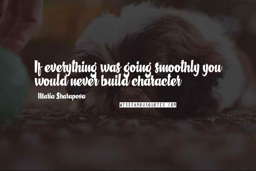 Maria Sharapova Quotes: If everything was going smoothly you would never build character.