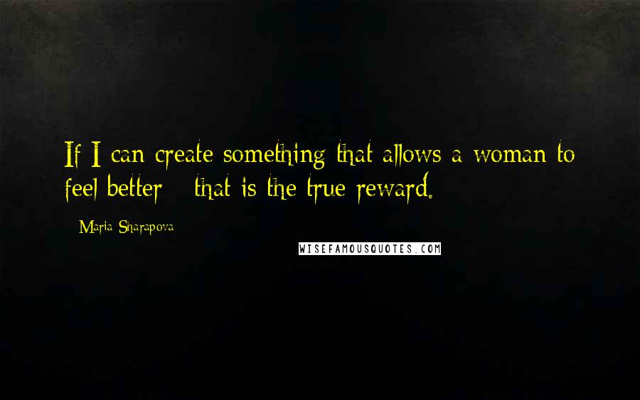 Maria Sharapova Quotes: If I can create something that allows a woman to feel better - that is the true reward.