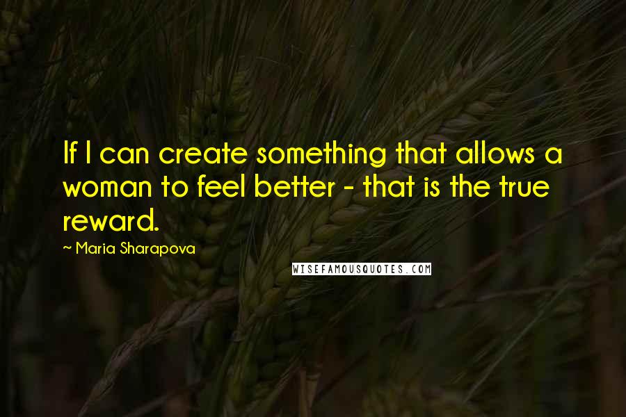 Maria Sharapova Quotes: If I can create something that allows a woman to feel better - that is the true reward.