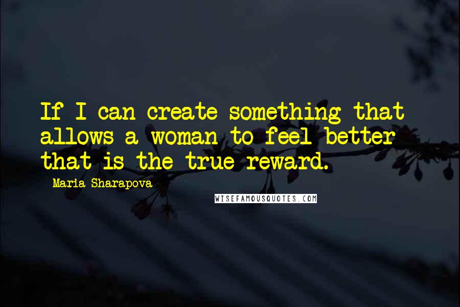 Maria Sharapova Quotes: If I can create something that allows a woman to feel better - that is the true reward.