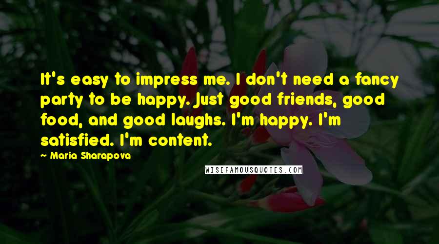 Maria Sharapova Quotes: It's easy to impress me. I don't need a fancy party to be happy. Just good friends, good food, and good laughs. I'm happy. I'm satisfied. I'm content.