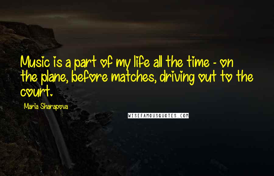 Maria Sharapova Quotes: Music is a part of my life all the time - on the plane, before matches, driving out to the court.