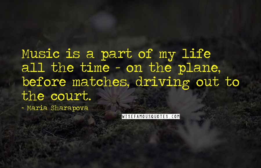 Maria Sharapova Quotes: Music is a part of my life all the time - on the plane, before matches, driving out to the court.