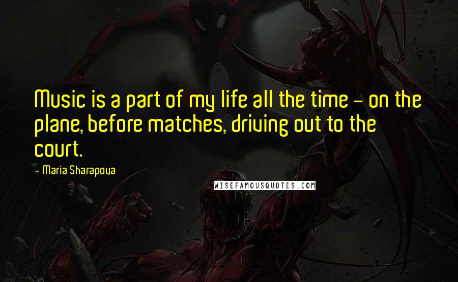 Maria Sharapova Quotes: Music is a part of my life all the time - on the plane, before matches, driving out to the court.