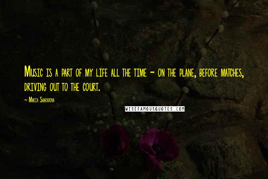 Maria Sharapova Quotes: Music is a part of my life all the time - on the plane, before matches, driving out to the court.