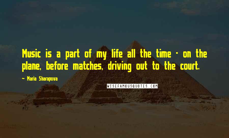 Maria Sharapova Quotes: Music is a part of my life all the time - on the plane, before matches, driving out to the court.