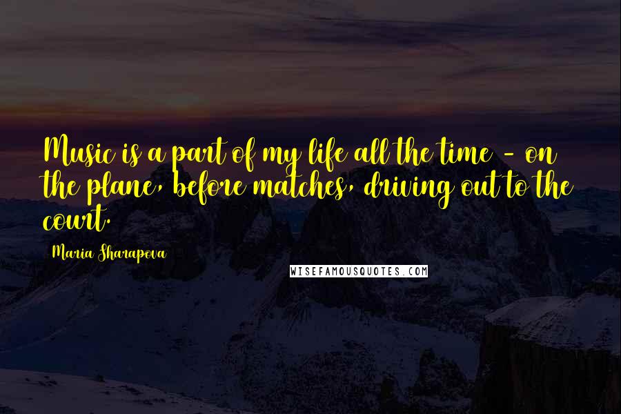 Maria Sharapova Quotes: Music is a part of my life all the time - on the plane, before matches, driving out to the court.