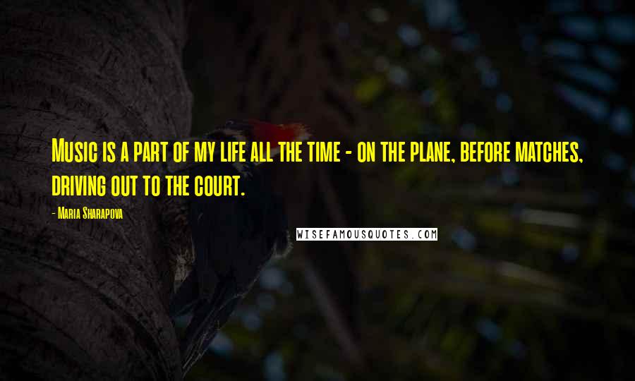 Maria Sharapova Quotes: Music is a part of my life all the time - on the plane, before matches, driving out to the court.