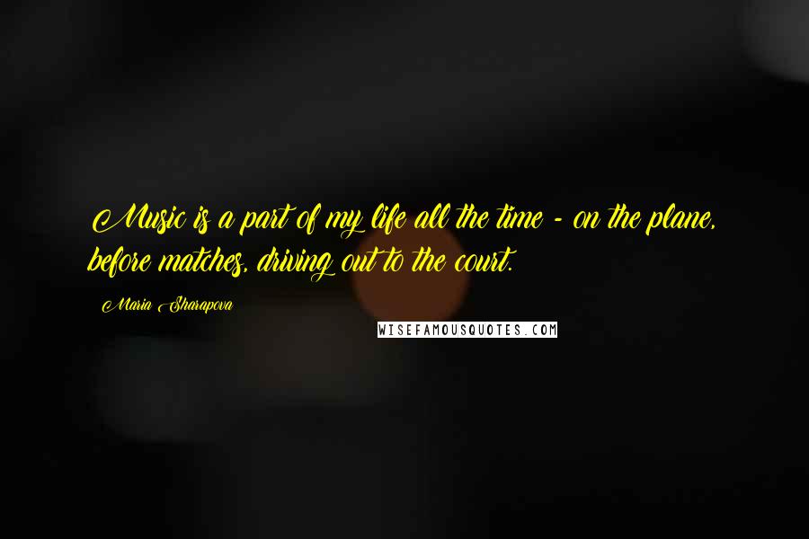 Maria Sharapova Quotes: Music is a part of my life all the time - on the plane, before matches, driving out to the court.